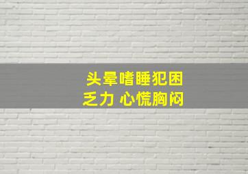 头晕嗜睡犯困乏力 心慌胸闷